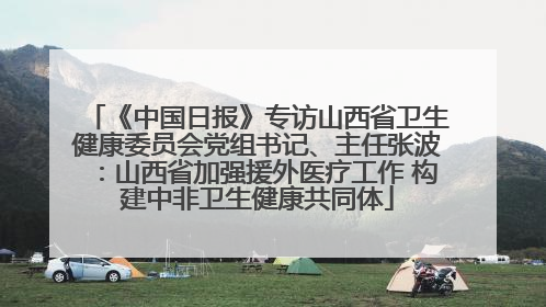 《中国日报》专访山西省卫生健康委员会党组书记、主任张波：山西省加强援外医疗工作 构建中非卫生健康共同体