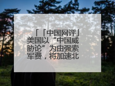 「中国网评」美国以“中国威胁论”为由强索军费，将加速北约分崩离析