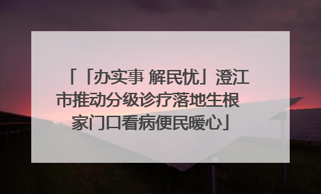 「办实事 解民忧」澄江市推动分级诊疗落地生根 家门口看病便民暖心