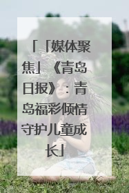 「媒体聚焦」《青岛日报》：青岛福彩倾情守护儿童成长