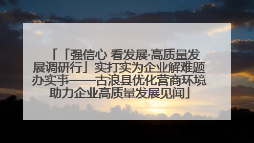 「强信心 看发展·高质量发展调研行」实打实为企业解难题办实事——古浪县优化营商环境助力企业高质量发展见闻