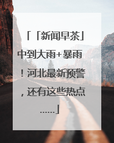 「新闻早茶」中到大雨+暴雨！河北最新预警，还有这些热点……