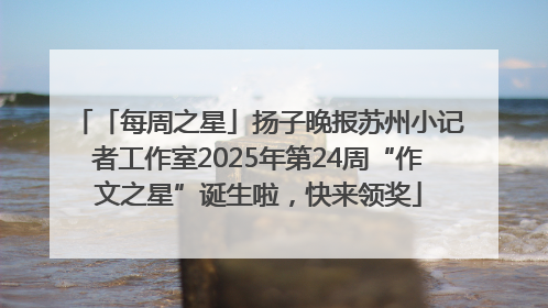 「每周之星」扬子晚报苏州小记者工作室2025年第24周“作文之星”诞生啦，快来领奖