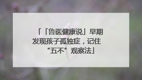 「鲁医健康说」早期发现孩子孤独症，记住“五不”观察法