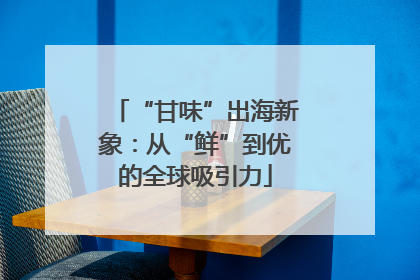 “甘味”出海新象：从“鲜”到优的全球吸引力