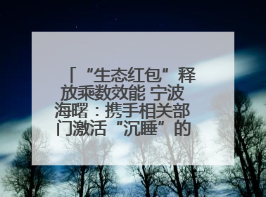 “生态红包”释放乘数效能 宁波海曙：携手相关部门激活“沉睡”的公益损害赔偿金