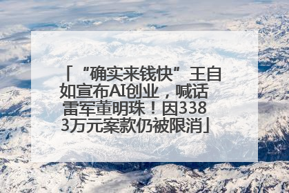 “确实来钱快”王自如宣布AI创业，喊话雷军董明珠！因3383万元案款仍被限消