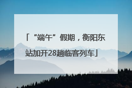 “端午”假期，衡阳东站加开28趟临客列车