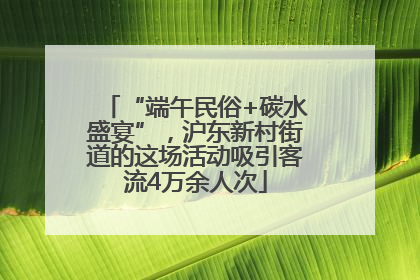 “端午民俗+碳水盛宴”，沪东新村街道的这场活动吸引客流4万余人次