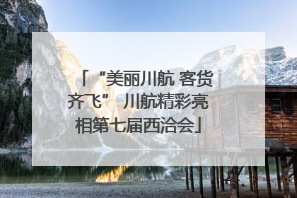 “美丽川航 客货齐飞” 川航精彩亮相第七届西洽会