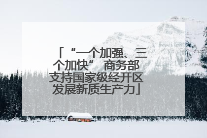 “一个加强、三个加快” 商务部支持国家级经开区发展新质生产力