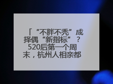 “不胖不秃”成择偶“新指标”？520后第一个周末，杭州人相亲都在聊什么