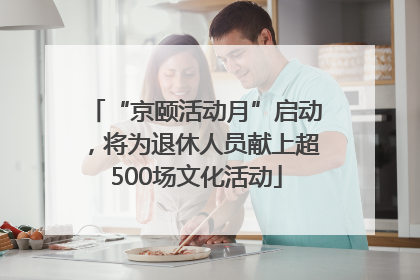 “京颐活动月”启动，将为退休人员献上超500场文化活动