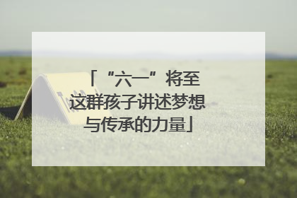 “六一”将至 这群孩子讲述梦想与传承的力量