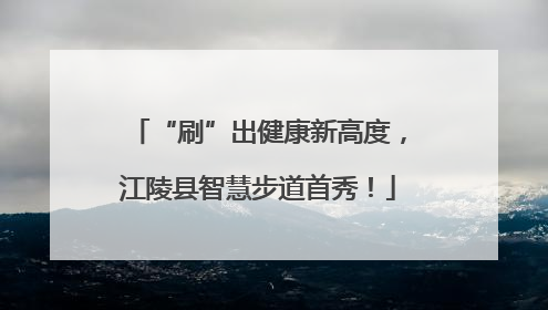 “刷”出健康新高度，江陵县智慧步道首秀！