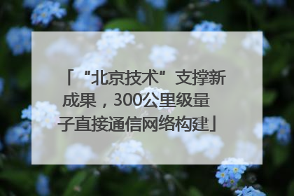 “北京技术”支撑新成果，300公里级量子直接通信网络构建