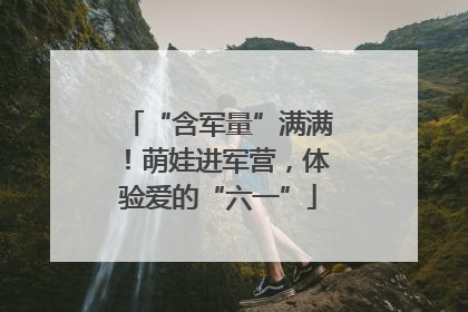 “含军量”满满！萌娃进军营，体验爱的“六一”