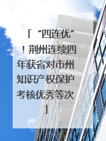 “四连优”！荆州连续四年获省对市州知识产权保护考核优秀等次
