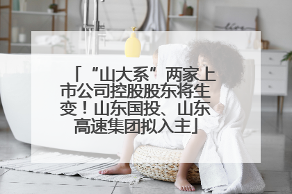 “山大系”两家上市公司控股股东将生变！山东国投、山东高速集团拟入主