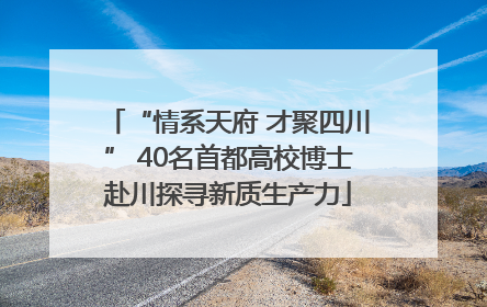 “情系天府 才聚四川” 40名首都高校博士赴川探寻新质生产力