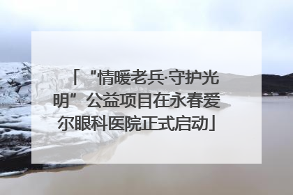 “情暖老兵·守护光明”公益项目在永春爱尔眼科医院正式启动