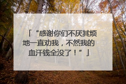 “感谢你们不厌其烦地一直劝我，不然我的血汗钱全没了！”