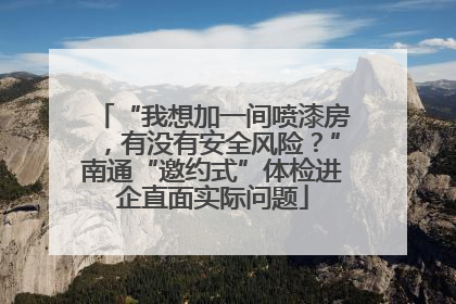 “我想加一间喷漆房，有没有安全风险？”南通“邀约式”体检进企直面实际问题