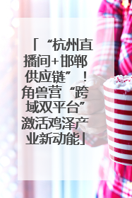 “杭州直播间+邯郸供应链”！角兽营“跨域双平台”激活鸡泽产业新动能