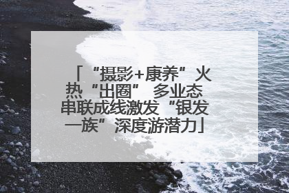 “摄影+康养”火热“出圈” 多业态串联成线激发“银发一族”深度游潜力