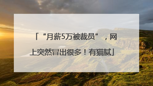 “月薪5万被裁员”，网上突然冒出很多！有猫腻