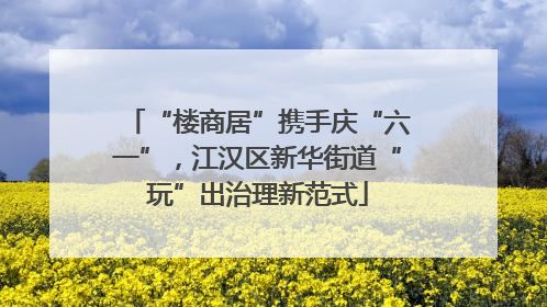 “楼商居”携手庆“六一”，江汉区新华街道“玩”出治理新范式