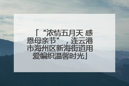 “浓情五月天 感恩母亲节”，连云港市海州区新海街道用爱编织温馨时光