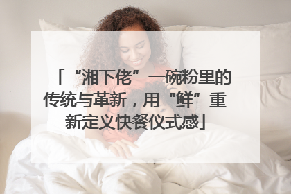 “湘下佬”一碗粉里的传统与革新，用“鲜”重新定义快餐仪式感