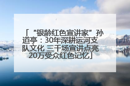 “银龄红色宣讲家”孙道亭：30年深耕运河支队文化 三千场宣讲点亮20万受众红色记忆