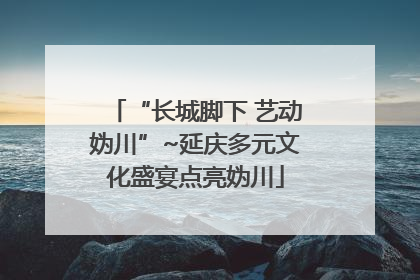 “长城脚下 艺动妫川”~延庆多元文化盛宴点亮妫川