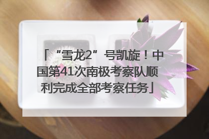 “雪龙2”号凯旋！中国第41次南极考察队顺利完成全部考察任务