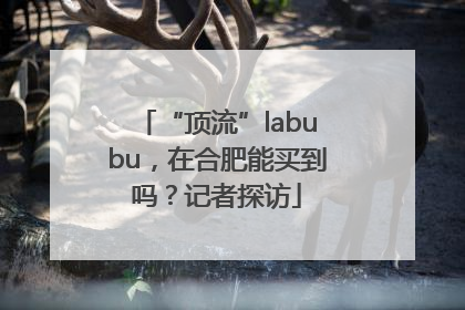 “顶流”labubu，在合肥能买到吗？记者探访