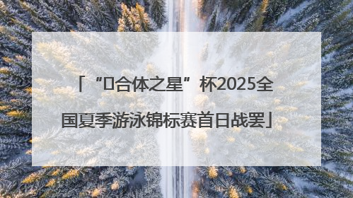 “﻿合体之星”杯2025全国夏季游泳锦标赛首日战罢