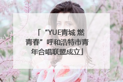 “YUE青城 燃青春”呼和浩特市青年合唱联盟成立
