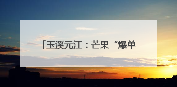 玉溪元江：芒果“爆单” 联农带农产业兴