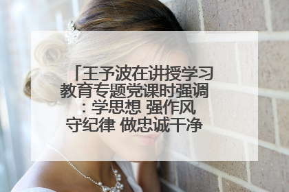 王予波在讲授学习教育专题党课时强调：学思想 强作风 守纪律 做忠诚干净担当的共产党员