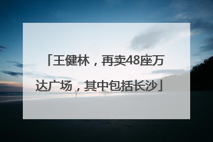 王健林，再卖48座万达广场，其中包括长沙
