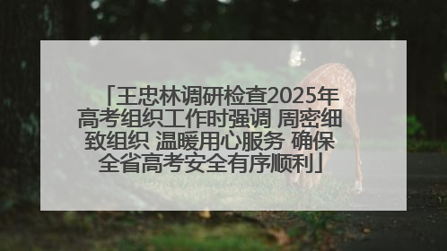 王忠林调研检查2025年高考组织工作时强调 周密细致组织 温暖用心服务 确保全省高考安全有序顺利