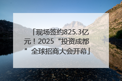 现场签约825.3亿元！2025“投资成都”全球招商大会开幕
