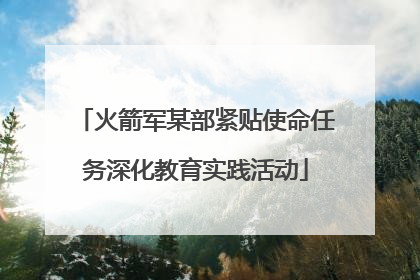 火箭军某部紧贴使命任务深化教育实践活动