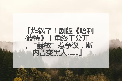 炸锅了！剧版《哈利·波特》主角终于公开，“赫敏”惹争议，斯内普变黑人……