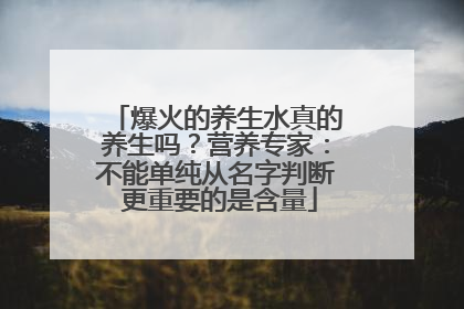 爆火的养生水真的养生吗？营养专家：不能单纯从名字判断 更重要的是含量