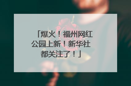 爆火！福州网红公园上新！新华社都关注了！