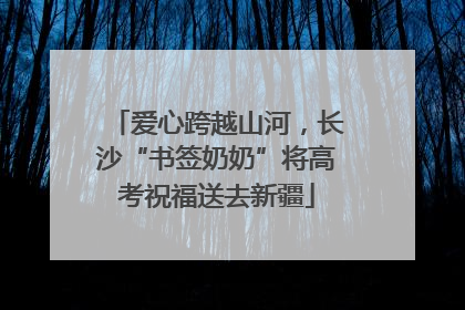 爱心跨越山河，长沙“书签奶奶”将高考祝福送去新疆
