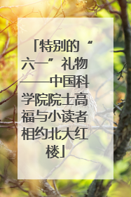 特别的“六一”礼物——中国科学院院士高福与小读者相约北大红楼